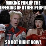 Suffering | MAKING FUN OF THE SUFFERING OF OTHER PEOPLE? SO HOT RIGHT NOW! @ChallengeBelief | image tagged in memes,mugatu so hot right now | made w/ Imgflip meme maker