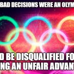 Olympic Rings | IF MAKING BAD DECISIONS WERE AN OLYMPIC SPORT; I'D BE DISQUALIFIED FOR HAVING AN UNFAIR ADVANTAGE | image tagged in olympic rings | made w/ Imgflip meme maker