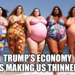 Fat women in Bathing Suits | TRUMP’S ECONOMY IS MAKING US THINNER | image tagged in fat women in bathing suits,donald trump,economy,politics,politics lol | made w/ Imgflip meme maker