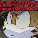 Who else can relate? | ME CALCULATING EVERY SINGLE POSSIBLE WAY THE CARDINALS CAN WIN WHILE THEY ARE LOSING 35-0 AT HALFTIME | image tagged in calculating tails,memes,funny,nfl,sports,football | made w/ Imgflip meme maker
