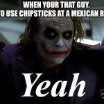 Chopsticks if there is rice. | WHEN YOUR THAT GUY.
 TRYING TO USE CHIPSTICKS AT A MEXICAN RESTAURANT. | image tagged in joker yeah,mexican,chopsticks,asian | made w/ Imgflip meme maker