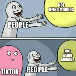 Seriously, though. Come on. Gotta relate. | NOT BEING MORONS; PEOPLE; NOT BEING MORONS; TIKTOK; PEOPLE | image tagged in running away balloon,tiktok sucks,funny,relatable,i hate mondays,stupid people | made w/ Imgflip meme maker