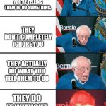 Bernie 4 stage | YOUR SIBLING DOESN'T WALK OUT OF THE ROOM WHILE YOU'RE TELLING THEM TO DO SOMETHING. THEY DON'T COMPLETELY IGNORE YOU; THEY ACTUALLY DO WHAT YOU TELL THEM TO DO; THEY DO IT WITHOUT COMPLAINING | image tagged in bernie 4 stage | made w/ Imgflip meme maker