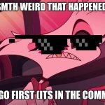 Hazbin hotel Angel dust | WHATS SMTH WEIRD THAT HAPPENED 2 U B4? IMMA GO FIRST (ITS IN THE COMMENTS) | image tagged in hazbin hotel angel dust | made w/ Imgflip meme maker