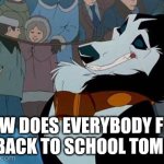 How Does Everybody Feel Going Back To School Tomorrow | HOW DOES EVERYBODY FEEL GOING BACK TO SCHOOL TOMORROW | image tagged in steele,balto 1995,balto,jim cummings,universal studios | made w/ Imgflip meme maker