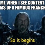 Moment | ME WHEN I SEE CONTENT FARMS OF A FAMOUS FRANCHISE | image tagged in so it begins | made w/ Imgflip meme maker