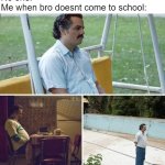 School memes | No one:
Me when bro doesnt come to school: | image tagged in memes,sad pablo escobar,school,bro,sad | made w/ Imgflip meme maker