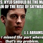 Tobey i missed the part where that's my problem | FANS: KYLO SHOULD BE THE MAIN VILLAIN OF THE RISE OF SKYWALKER; J. J. ABRAMS: | image tagged in tobey i missed the part where that's my problem | made w/ Imgflip meme maker