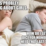 He's probably thinking about girls | HE'S PROBLEY THINKING ABOUT GIRLS. HOW DO I GET MORE DICE FOR MONOPOLY GO? I NEED THAT LAST STICKER!!!! | image tagged in he's probably thinking about girls | made w/ Imgflip meme maker