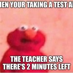 Sickened elmo | WHEN YOUR TAKING A TEST AND; THE TEACHER SAYS THERE'S 2 MINUTES LEFT | image tagged in sickened elmo,statechamp,get cursed for reading tags | made w/ Imgflip meme maker