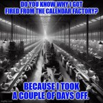 Daily Bad Dad Joke | DO YOU KNOW WHY I GOT FIRED FROM THE CALENDAR FACTORY? BECAUSE I TOOK A COUPLE OF DAYS OFF. | image tagged in a black-and-white image of a crowded busy factory floor from th | made w/ Imgflip meme maker