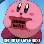 Kirby brought you a message :) | Eviction Notice; GET OUT OF MY HOUSE | image tagged in kirby holding a sign | made w/ Imgflip meme maker