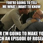 Tell Me | YOU'RE GOING TO TELL ME WHAT I WANT TO KNOW; OR I'M GOING TO MAKE YOU WATCH AN EPISODE OF ROSEANNE | image tagged in jack bauer interrogation technique,funny memes | made w/ Imgflip meme maker