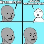 My name isn't Jeff, though... | ... Wait, what was your name again? My name is Jeff | image tagged in npc meme,jeff,fresh memes,mems,ha ha tags go brr | made w/ Imgflip meme maker