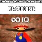 Think about it | TEACHER: WHAT’S AN EXAMPLE OF A CONCRETE NOUN; ME: CONCRETE | image tagged in infinity iq mario,funny,think about it | made w/ Imgflip meme maker