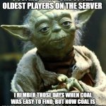 Coal in 2 years being more rare than diamonds | POV: ME BEING ONE OF THE OLDEST PLAYERS ON THE SERVER; I REMBER THOSE DAYS WHEN COAL WAS EASY TO FIND, BUT NOW COAL IS MORE RARE THAN DIAMONDS AND EMERALDS | image tagged in memes,star wars yoda | made w/ Imgflip meme maker