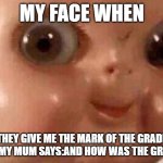 Creepy doll | MY FACE WHEN; THEY GIVE ME THE MARK OF THE GRADE AND MY MUM SAYS:AND HOW WAS THE GRADE? | image tagged in creepy doll | made w/ Imgflip meme maker