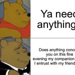 Tuxedo Winnie The Pooh | Ya need anything? Does anything concern you on this fine evening my companion whom I entrust with my friendship? | image tagged in memes,tuxedo winnie the pooh | made w/ Imgflip meme maker