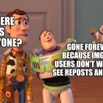 Valid for people over 15 years here. | WHERE IS EVERYONE? GONE FOREVER BECAUSE IMGFLIP USERS DON'T WANT TO SEE REPOSTS AND BEGS' | image tagged in memes,x x everywhere | made w/ Imgflip meme maker