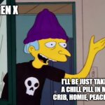 GEN X: This us now? | GEN X; I'LL BE JUST TAKIN A CHILL PILL IN MY CRIB, HOMIE, PEACE OUT | image tagged in mr burns outdated | made w/ Imgflip meme maker