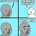 You can't unsee it now | YOU LOOK LIKE THE PBS LOGO; TELL ME SOMETHING CRAZY; HOLY COW! I DO! | image tagged in npc meme,memes,funny | made w/ Imgflip meme maker