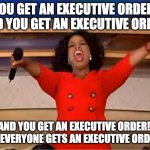 YOU GET AN EXECUTIVE ORDER! | YOU GET AN EXECUTIVE ORDER!  AND YOU GET AN EXECUTIVE ORDER! AND YOU GET AN EXECUTIVE ORDER!  AND EVERYONE GETS AN EXECUTIVE ORDER!!! | image tagged in memes,oprah you get a | made w/ Imgflip meme maker