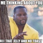 All that jelly and no toast | ME THINKING ABOUT YOU; ALL THAT JELLY AND NO TOAST | image tagged in licking lips | made w/ Imgflip meme maker