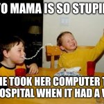 Yo mama so stupid | YO MAMA IS SO STUPID; SHE TOOK HER COMPUTER TO THE HOSPITAL WHEN IT HAD A VIRUS | image tagged in memes,yo mamas so fat,your mom,stupid | made w/ Imgflip meme maker