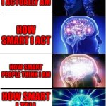 Expanding Brain | HOW SMART I ACTUALLY AM; HOW SMART I ACT; HOW SMART PEOPLE THINK I AM; HOW SMART I TELL PEOPLE I AM | image tagged in memes,expanding brain | made w/ Imgflip meme maker