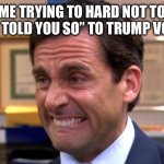 I Told You So! | ME TRYING TO HARD NOT TO SAY “I TOLD YOU SO” TO TRUMP VOTERS | image tagged in cringe,michael scott,thats what she said,the office,donald trump,funny memes | made w/ Imgflip meme maker