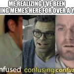 uh what | ME REALIZING I'VE BEEN MAKING MEMES HERE FOR OVER A YEAR: | image tagged in confused confusing confusion | made w/ Imgflip meme maker