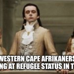 Afrikaner refugees in the USA | WESTERN CAPE AFRIKANERS LOOKING AT REFUGEE STATUS IN THE US | image tagged in superior royalty | made w/ Imgflip meme maker