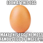 Make it famous | LOOK AT THIS EGG; MAKE THIS EGG THE MOST FAMOUS EGG OF IMGFLIP!!! | image tagged in eggbert | made w/ Imgflip meme maker