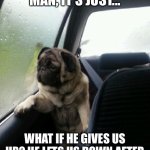 What if he tells a lie, and hurts us? | I DON'T KNOW, MAN, IT'S JUST... WHAT IF HE GIVES US UP? HE LETS US DOWN AFTER ALL THESE YEARS, YOU KNOW? | image tagged in introspective pug,rickroll | made w/ Imgflip meme maker