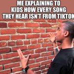 “That song is from tikto-“ GET OU- | ME EXPLAINING TO KIDS HOW EVERY SONG THEY HEAR ISN’T FROM TIKTOK | image tagged in talking to wall | made w/ Imgflip meme maker