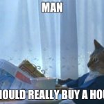 Buying a House | MAN; I SHOULD REALLY BUY A HOUSE | image tagged in memes,i should buy a boat cat | made w/ Imgflip meme maker