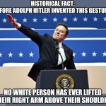 The tendons can only be stretched by racism | HISTORICAL FACT:
BEFORE ADOLPH HITLER INVENTED THIS GESTURE; NO WHITE PERSON HAS EVER LIFTED THEIR RIGHT ARM ABOVE THEIR SHOULDER | image tagged in nazi elon | made w/ Imgflip meme maker