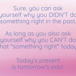 Food for thought. | Sure, you can ask yourself why you DIDN'T do something right in the past. As long as you also ask yourself why you CAN'T do that "something right" today. Today's present is tomorrow's past. | image tagged in linear gradient pink | made w/ Imgflip meme maker