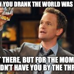 Barney Stinson meets Charles Bukowski | WHEN YOU DRANK THE WORLD WAS STILL; OUT THERE, BUT FOR THE MOMENT IT DIDN’T HAVE YOU BY THE THROAT. | image tagged in barney stinson drinks,charles bukowski,drinking,life problems,poetry | made w/ Imgflip meme maker