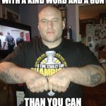 Game recognizes game | YOU CAN GET MUCH FARTHER WITH A KIND WORD AND A GUN; THAN YOU CAN WITH A KIND WORD ALONE | image tagged in thug life,mob,hitman,criminal,gangster | made w/ Imgflip meme maker