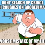 Peter Griffin running away | DONT SEARCH UP CRINGE BFDI CRUSHES ON GOOGLE IMAGES; WORST MISTAKE OF MY LIFE | image tagged in peter griffin running away | made w/ Imgflip meme maker