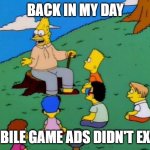 Back in my day | BACK IN MY DAY; MOBILE GAME ADS DIDN'T EXIST | image tagged in back in my day,memes | made w/ Imgflip meme maker