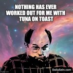 Nothing has ever worked out for me with Tuna on toast | NOTHING HAS EVER 
WORKED OUT FOR ME WITH 
TUNA ON TOAST | image tagged in george costanza - mind blown | made w/ Imgflip meme maker