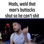 Mods, weld that man's buttocks shut so he can't shit