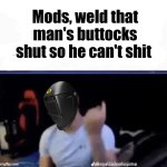 Mods, weld that man's buttocks shut so he can't shit