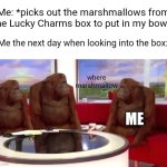 Is this relatable? | Me: *picks out the marshmallows from the Lucky Charms box to put in my bowl*; Me the next day when looking into the box:; where marshmallow; ME | image tagged in where monkey,lucky charms | made w/ Imgflip meme maker