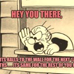 Balls to the wall | HEY YOU THERE, ITS BALLS TO THE WALL FOR THE NEXT 17 MONTHS . . . ITS SAME FOR THE REST OF YOU GUYS. | image tagged in angry cartoon man | made w/ Imgflip meme maker