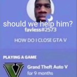 his computer rn | should we help him? | image tagged in gta5 | made w/ Imgflip meme maker