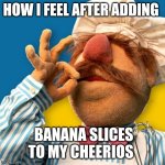 Cereal | HOW I FEEL AFTER ADDING; BANANA SLICES TO MY CHEERIOS | image tagged in swedish chef | made w/ Imgflip meme maker