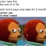 hol up | doctor: take this for the rest of ur life; patient: but it says only take for 2 months? doctor: yes, that's what I meant | image tagged in memes,monkey puppet,hold up wait a minute something aint right | made w/ Imgflip meme maker